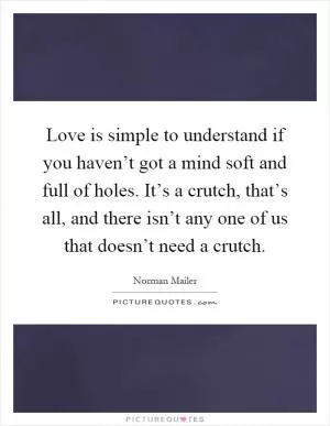 Love is simple to understand if you haven’t got a mind soft and full of holes. It’s a crutch, that’s all, and there isn’t any one of us that doesn’t need a crutch Picture Quote #1