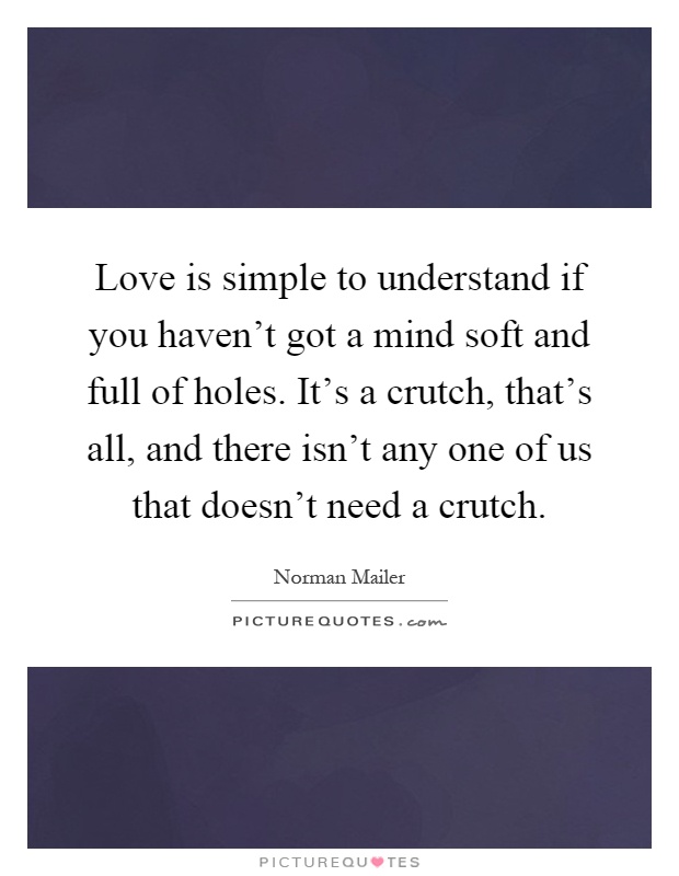 Love is simple to understand if you haven't got a mind soft and full of holes. It's a crutch, that's all, and there isn't any one of us that doesn't need a crutch Picture Quote #1