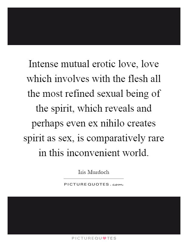 Intense mutual erotic love, love which involves with the flesh all the most refined sexual being of the spirit, which reveals and perhaps even ex nihilo creates spirit as sex, is comparatively rare in this inconvenient world Picture Quote #1