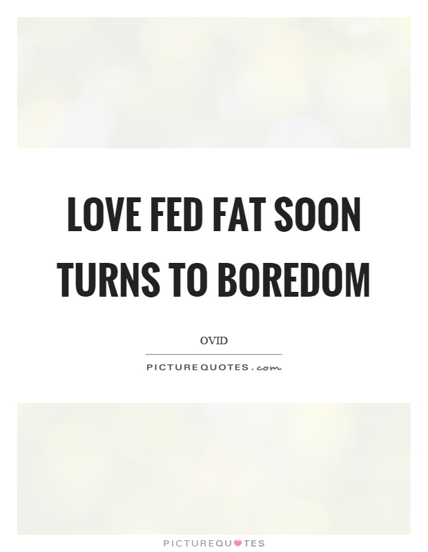 Love fed fat soon turns to boredom Picture Quote #1