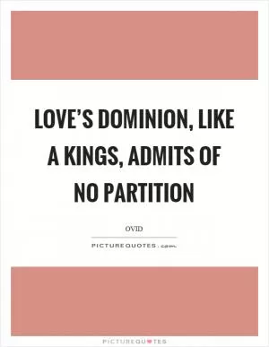 Love’s dominion, like a kings, admits of no partition Picture Quote #1