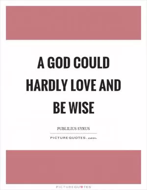 A God could hardly love and be wise Picture Quote #1