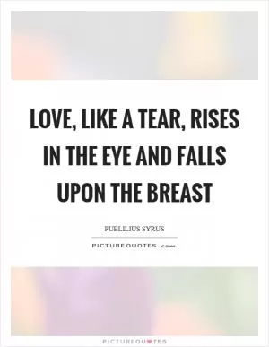Love, like a tear, rises in the eye and falls upon the breast Picture Quote #1