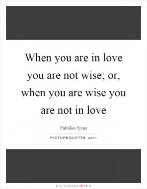 When you are in love you are not wise; or, when you are wise you are not in love Picture Quote #1
