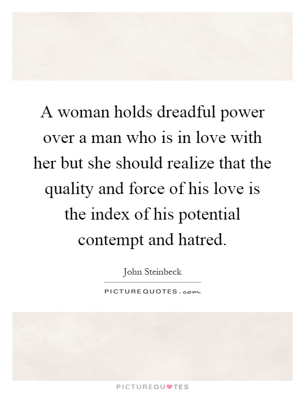 A woman holds dreadful power over a man who is in love with her but she should realize that the quality and force of his love is the index of his potential contempt and hatred Picture Quote #1