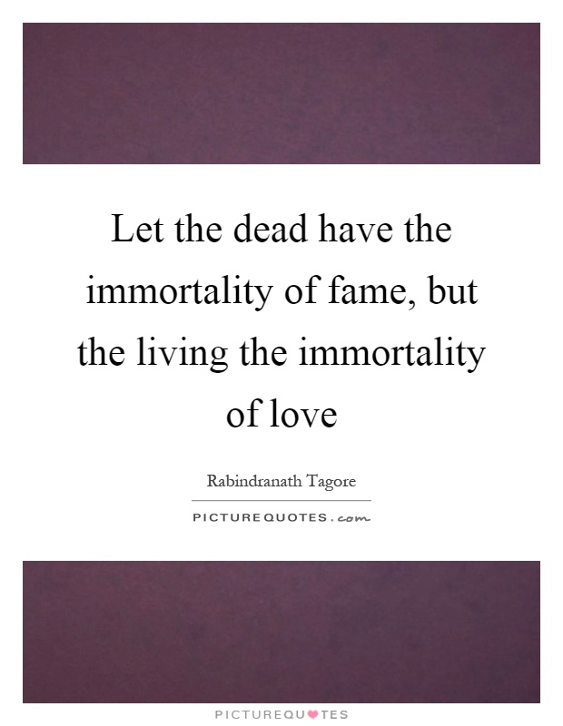 Let the dead have the immortality of fame, but the living the immortality of love Picture Quote #1