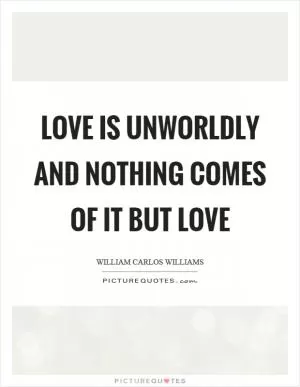 Love is unworldly and nothing comes of it but love Picture Quote #1