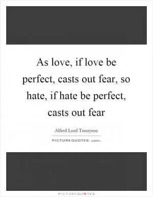 As love, if love be perfect, casts out fear, so hate, if hate be perfect, casts out fear Picture Quote #1