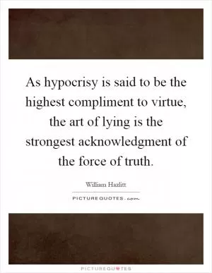 As hypocrisy is said to be the highest compliment to virtue, the art of lying is the strongest acknowledgment of the force of truth Picture Quote #1