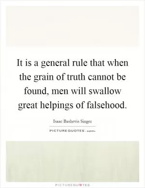 It is a general rule that when the grain of truth cannot be found, men will swallow great helpings of falsehood Picture Quote #1
