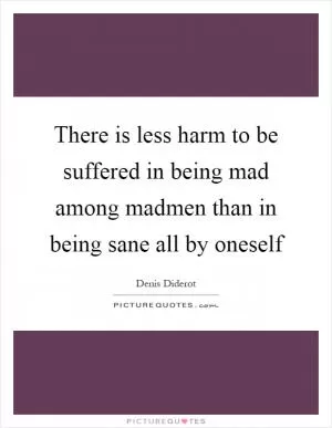 There is less harm to be suffered in being mad among madmen than in being sane all by oneself Picture Quote #1