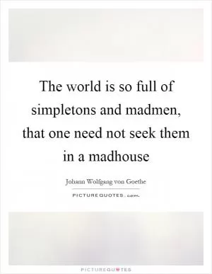 The world is so full of simpletons and madmen, that one need not seek them in a madhouse Picture Quote #1