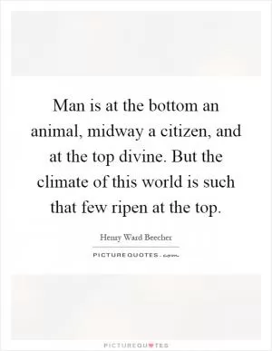 Man is at the bottom an animal, midway a citizen, and at the top divine. But the climate of this world is such that few ripen at the top Picture Quote #1