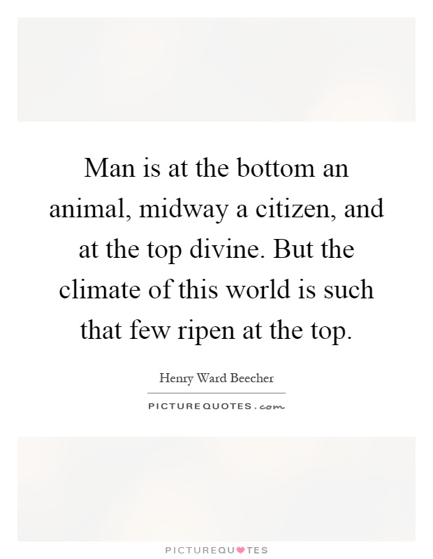 Man is at the bottom an animal, midway a citizen, and at the top divine. But the climate of this world is such that few ripen at the top Picture Quote #1