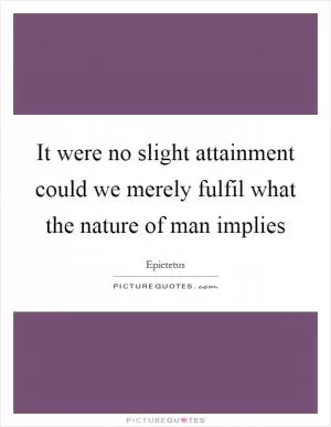 It were no slight attainment could we merely fulfil what the nature of man implies Picture Quote #1