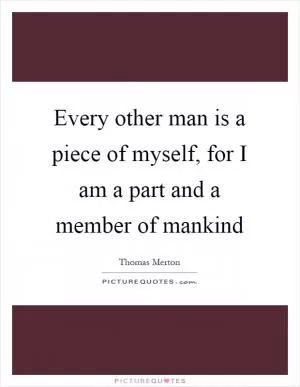 Every other man is a piece of myself, for I am a part and a member of mankind Picture Quote #1