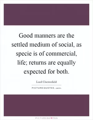 Good manners are the settled medium of social, as specie is of commercial, life; returns are equally expected for both Picture Quote #1