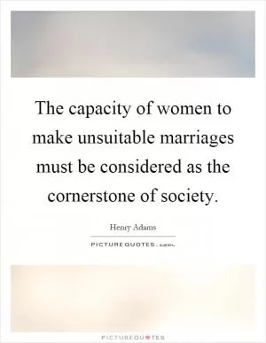 The capacity of women to make unsuitable marriages must be considered as the cornerstone of society Picture Quote #1