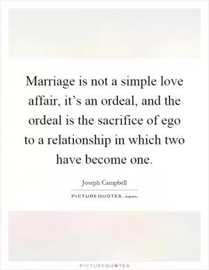 Marriage is not a simple love affair, it’s an ordeal, and the ordeal is the sacrifice of ego to a relationship in which two have become one Picture Quote #1