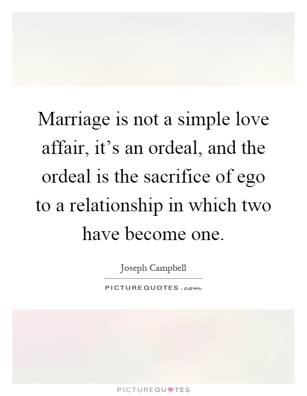 Marriage is not a simple love affair, it's an ordeal, and the ordeal is the sacrifice of ego to a relationship in which two have become one Picture Quote #1