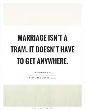 Marriage isn’t a tram. It doesn’t have to get anywhere Picture Quote #1