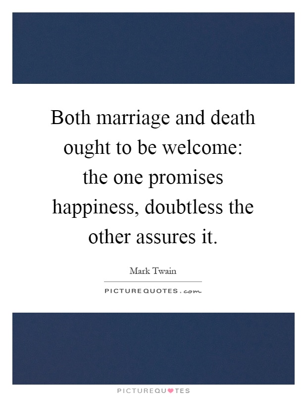 Both marriage and death ought to be welcome: the one promises happiness, doubtless the other assures it Picture Quote #1