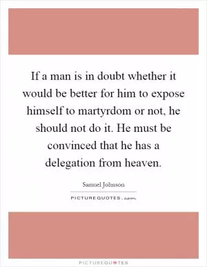 If a man is in doubt whether it would be better for him to expose himself to martyrdom or not, he should not do it. He must be convinced that he has a delegation from heaven Picture Quote #1