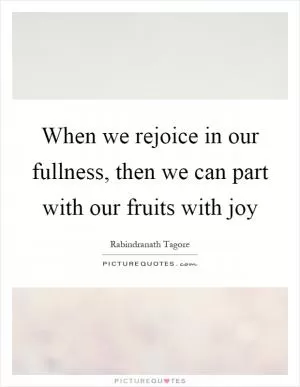 When we rejoice in our fullness, then we can part with our fruits with joy Picture Quote #1