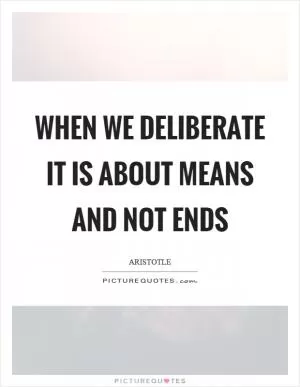When we deliberate it is about means and not ends Picture Quote #1