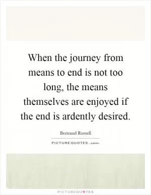 When the journey from means to end is not too long, the means themselves are enjoyed if the end is ardently desired Picture Quote #1