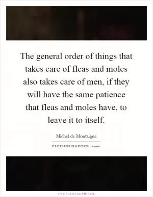 The general order of things that takes care of fleas and moles also takes care of men, if they will have the same patience that fleas and moles have, to leave it to itself Picture Quote #1