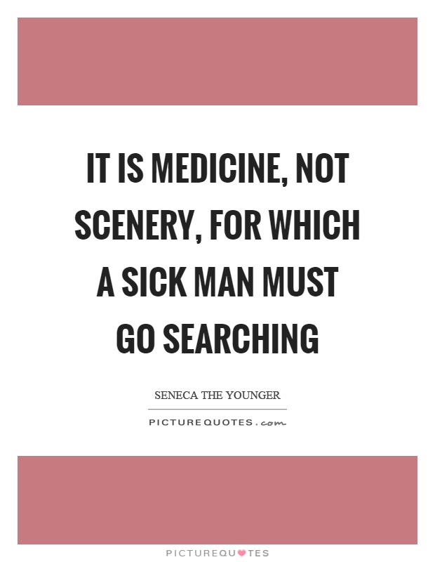 It is medicine, not scenery, for which a sick man must go searching Picture Quote #1