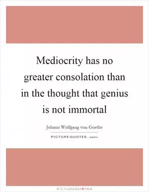 Mediocrity has no greater consolation than in the thought that genius is not immortal Picture Quote #1
