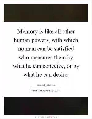 Memory is like all other human powers, with which no man can be satisfied who measures them by what he can conceive, or by what he can desire Picture Quote #1
