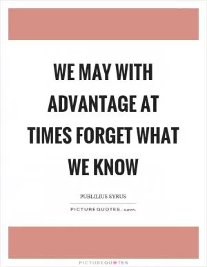 We may with advantage at times forget what we know Picture Quote #1