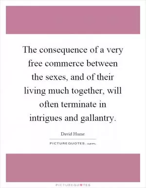 The consequence of a very free commerce between the sexes, and of their living much together, will often terminate in intrigues and gallantry Picture Quote #1