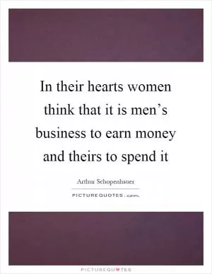 In their hearts women think that it is men’s business to earn money and theirs to spend it Picture Quote #1