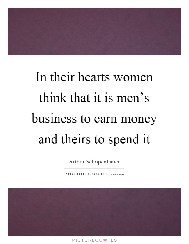 In their hearts women think that it is men's business to earn money and theirs to spend it Picture Quote #1