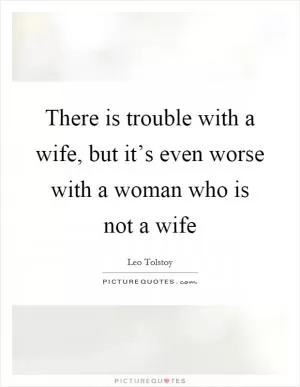 There is trouble with a wife, but it’s even worse with a woman who is not a wife Picture Quote #1