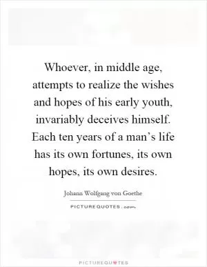 Whoever, in middle age, attempts to realize the wishes and hopes of his early youth, invariably deceives himself. Each ten years of a man’s life has its own fortunes, its own hopes, its own desires Picture Quote #1