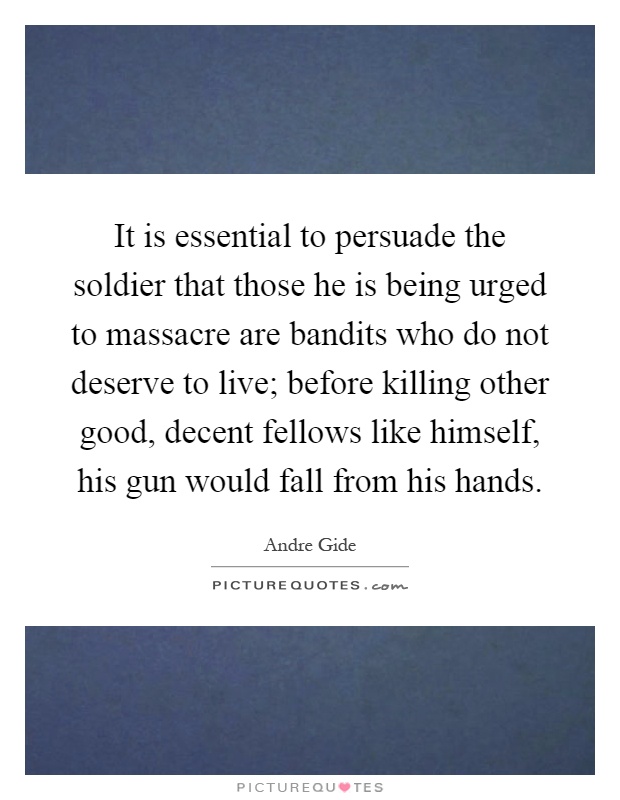 It is essential to persuade the soldier that those he is being urged to massacre are bandits who do not deserve to live; before killing other good, decent fellows like himself, his gun would fall from his hands Picture Quote #1