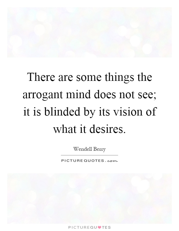 There are some things the arrogant mind does not see; it is blinded by its vision of what it desires Picture Quote #1