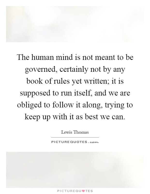 The human mind is not meant to be governed, certainly not by any book of rules yet written; it is supposed to run itself, and we are obliged to follow it along, trying to keep up with it as best we can Picture Quote #1