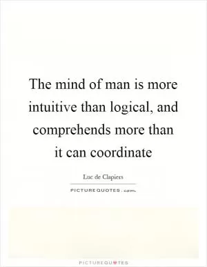 The mind of man is more intuitive than logical, and comprehends more than it can coordinate Picture Quote #1
