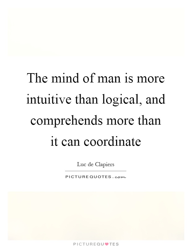 The mind of man is more intuitive than logical, and comprehends more than it can coordinate Picture Quote #1