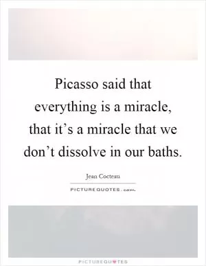 Picasso said that everything is a miracle, that it’s a miracle that we don’t dissolve in our baths Picture Quote #1