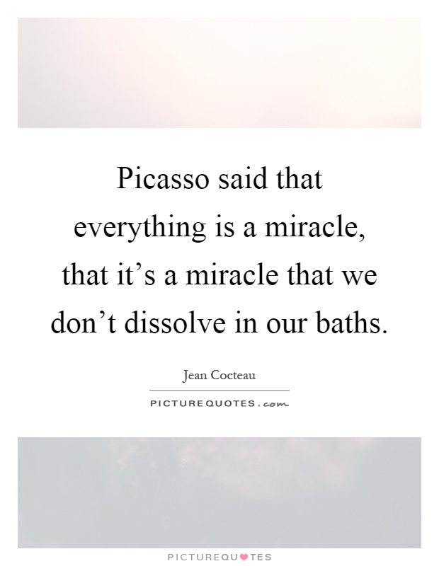 Picasso said that everything is a miracle, that it's a miracle that we don't dissolve in our baths Picture Quote #1