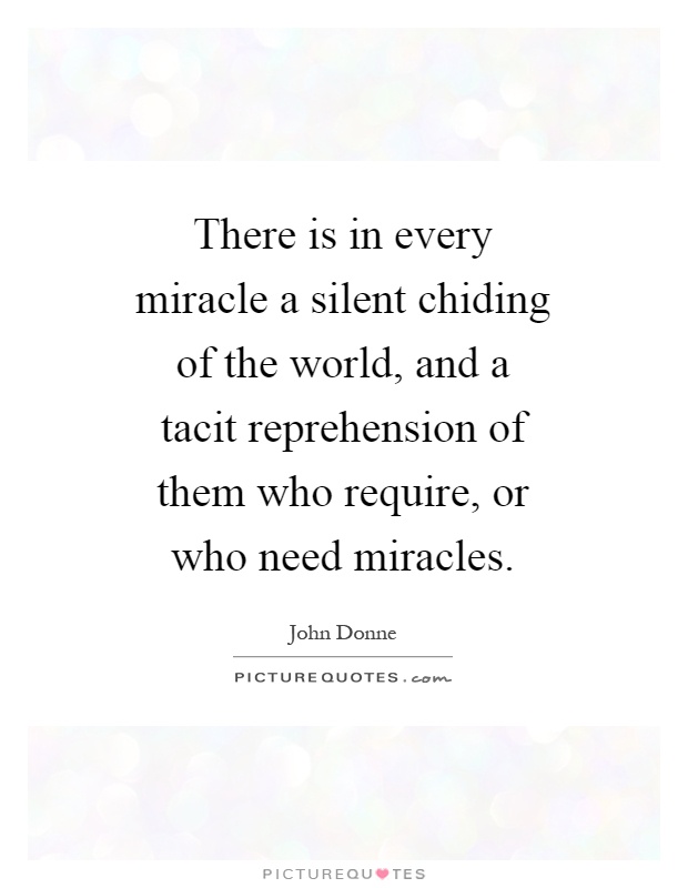 There is in every miracle a silent chiding of the world, and a tacit reprehension of them who require, or who need miracles Picture Quote #1