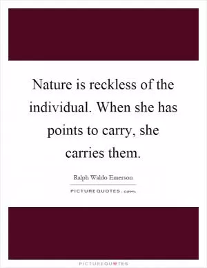 Nature is reckless of the individual. When she has points to carry, she carries them Picture Quote #1