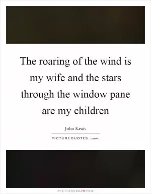 The roaring of the wind is my wife and the stars through the window pane are my children Picture Quote #1